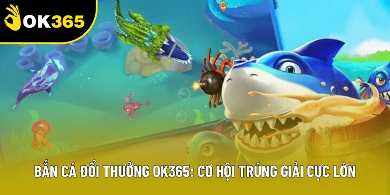 Bắn Cá Đổi Thưởng OK365: Cơ Hội Trúng Giải Cực Lớn