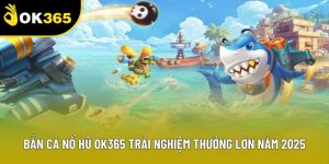 Bắn Cá Nổ Hũ OK365 Trải Nghiệm Thưởng Lớn Năm 2025