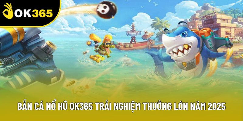 Bắn Cá Nổ Hũ OK365 Trải Nghiệm Thưởng Lớn Năm 2025