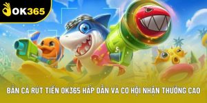 Bắn Cá Rút Tiền OK365 Hấp Dẫn Và Cơ Hội Nhận Thưởng Cao